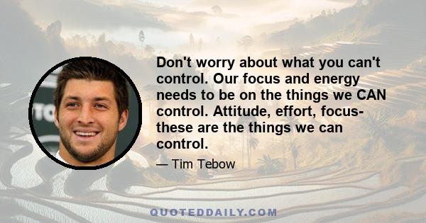 Don't worry about what you can't control. Our focus and energy needs to be on the things we CAN control. Attitude, effort, focus- these are the things we can control.