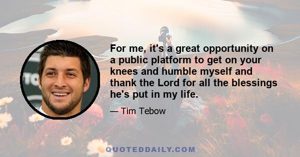 For me, it's a great opportunity on a public platform to get on your knees and humble myself and thank the Lord for all the blessings he's put in my life.