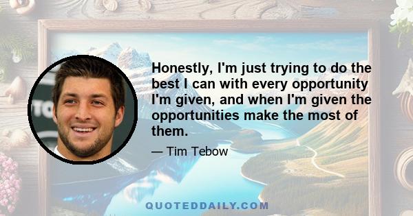 Honestly, I'm just trying to do the best I can with every opportunity I'm given, and when I'm given the opportunities make the most of them.