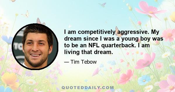 I am competitively aggressive. My dream since I was a young boy was to be an NFL quarterback. I am living that dream.