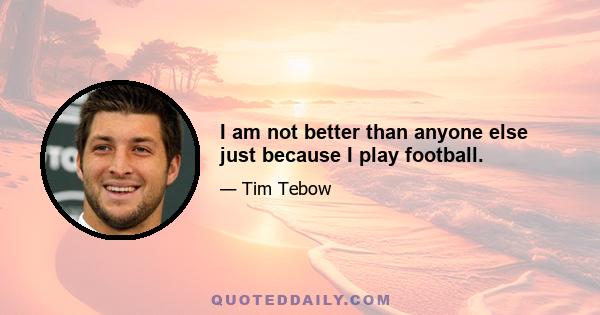 I am not better than anyone else just because I play football.