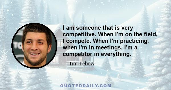 I am someone that is very competitive. When I'm on the field, I compete. When I'm practicing, when I'm in meetings. I'm a competitor in everything.