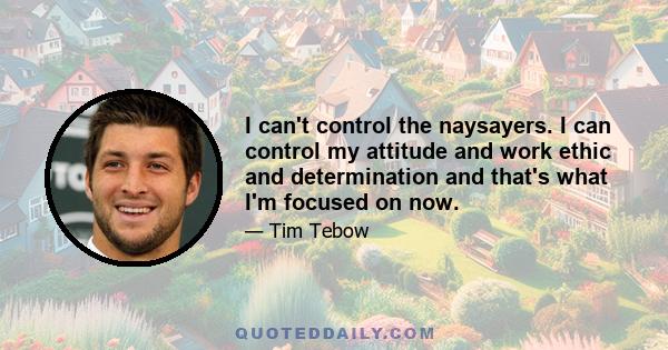 I can't control the naysayers. I can control my attitude and work ethic and determination and that's what I'm focused on now.