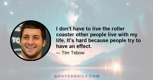 I don't have to live the roller coaster other people live with my life. It's hard because people try to have an effect.