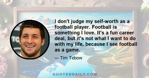 I don't judge my self-worth as a football player. Football is something I love. It's a fun career deal, but it's not what I want to do with my life, because I see football as a game.