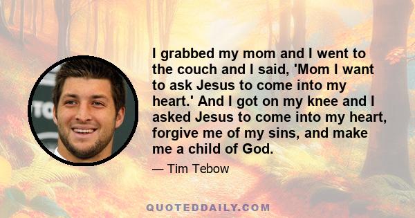 I grabbed my mom and I went to the couch and I said, 'Mom I want to ask Jesus to come into my heart.' And I got on my knee and I asked Jesus to come into my heart, forgive me of my sins, and make me a child of God.