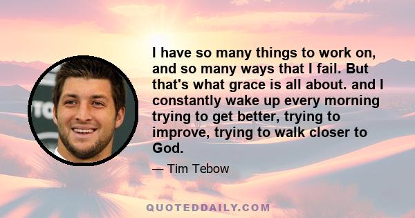 I have so many things to work on, and so many ways that I fail. But that's what grace is all about. and I constantly wake up every morning trying to get better, trying to improve, trying to walk closer to God.