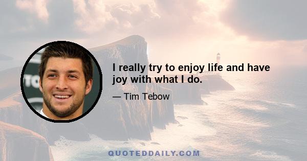 I really try to enjoy life and have joy with what I do.