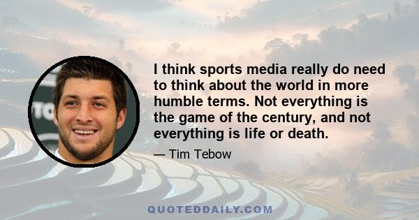 I think sports media really do need to think about the world in more humble terms. Not everything is the game of the century, and not everything is life or death.