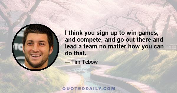 I think you sign up to win games, and compete, and go out there and lead a team no matter how you can do that.