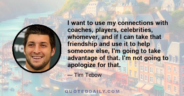 I want to use my connections with coaches, players, celebrities, whomever, and if I can take that friendship and use it to help someone else, I'm going to take advantage of that. I'm not going to apologize for that.