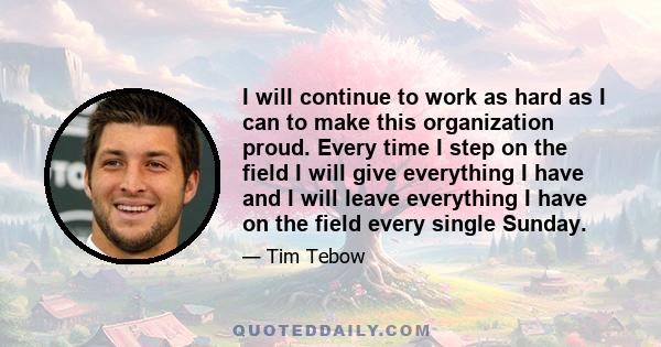 I will continue to work as hard as I can to make this organization proud. Every time I step on the field I will give everything I have and I will leave everything I have on the field every single Sunday.