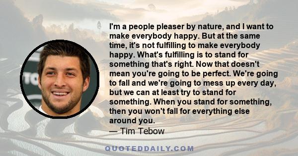 I'm a people pleaser by nature, and I want to make everybody happy. But at the same time, it's not fulfilling to make everybody happy. What's fulfilling is to stand for something that's right. Now that doesn't mean