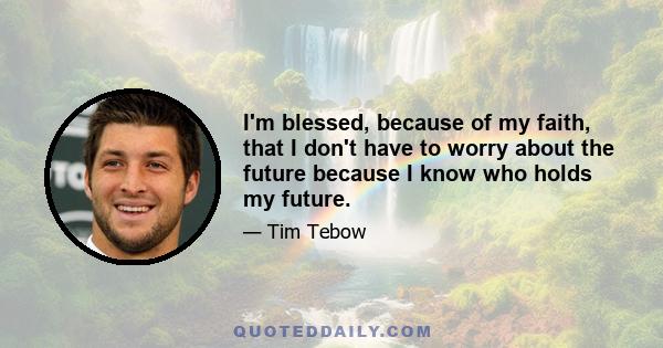 I'm blessed, because of my faith, that I don't have to worry about the future because I know who holds my future.