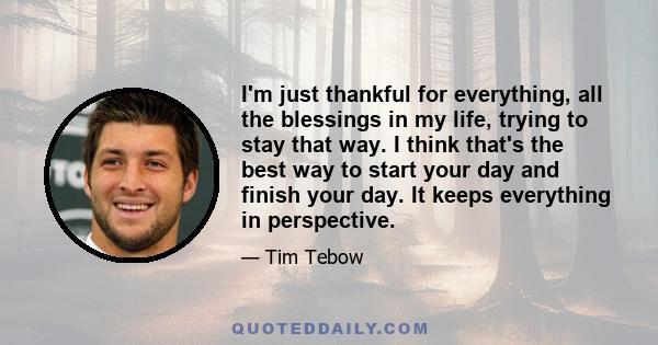 I'm just thankful for everything, all the blessings in my life, trying to stay that way. I think that's the best way to start your day and finish your day. It keeps everything in perspective.