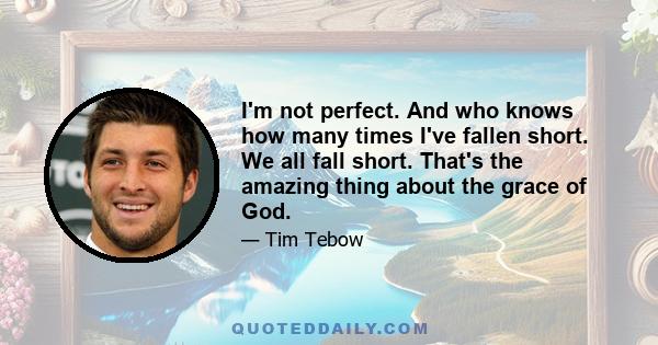 I'm not perfect. And who knows how many times I've fallen short. We all fall short. That's the amazing thing about the grace of God.