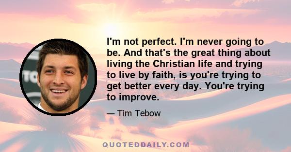 I'm not perfect. I'm never going to be. And that's the great thing about living the Christian life and trying to live by faith, is you're trying to get better every day. You're trying to improve.