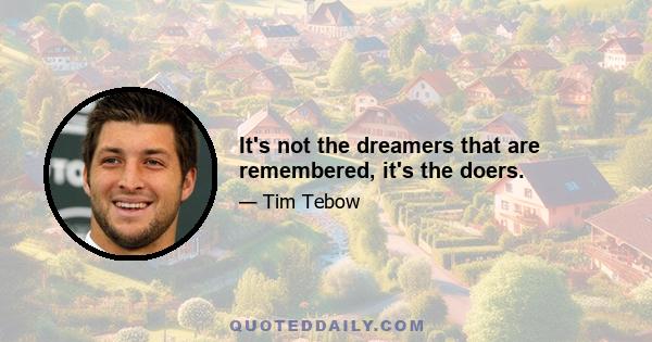 It's not the dreamers that are remembered, it's the doers.