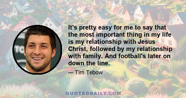 It's pretty easy for me to say that the most important thing in my life is my relationship with Jesus Christ, followed by my relationship with family. And football's later on down the line.