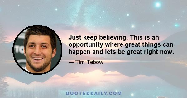 Just keep believing. This is an opportunity where great things can happen and lets be great right now.