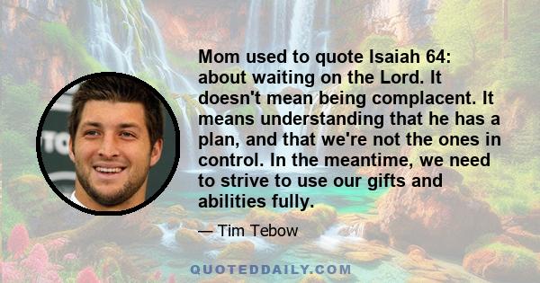 Mom used to quote Isaiah 64: about waiting on the Lord. It doesn't mean being complacent. It means understanding that he has a plan, and that we're not the ones in control. In the meantime, we need to strive to use our