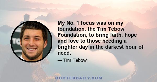 My No. 1 focus was on my foundation, the Tim Tebow Foundation, to bring faith, hope and love to those needing a brighter day in the darkest hour of need.