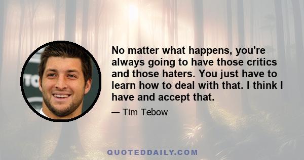 No matter what happens, you're always going to have those critics and those haters. You just have to learn how to deal with that. I think I have and accept that.