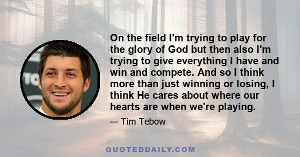 On the field I'm trying to play for the glory of God but then also I'm trying to give everything I have and win and compete. And so I think more than just winning or losing, I think He cares about where our hearts are