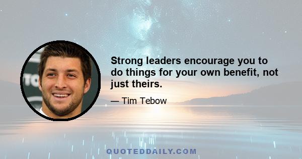 Strong leaders encourage you to do things for your own benefit, not just theirs.