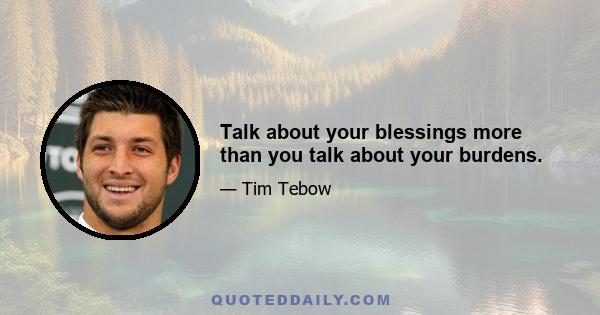 Talk about your blessings more than you talk about your burdens.