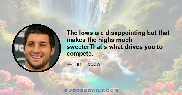 The lows are disappointing but that makes the highs much sweeterThat's what drives you to compete.