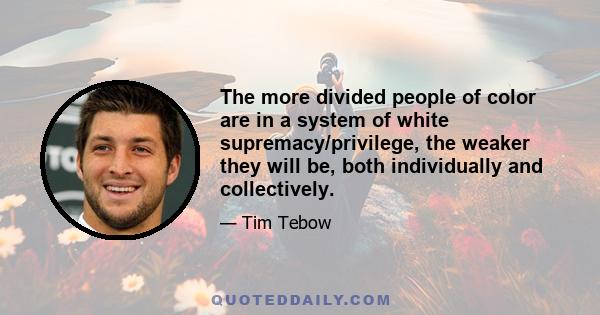 The more divided people of color are in a system of white supremacy/privilege, the weaker they will be, both individually and collectively.