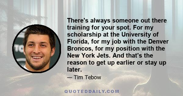 There's always someone out there training for your spot. For my scholarship at the University of Florida, for my job with the Denver Broncos, for my position with the New York Jets. And that's the reason to get up