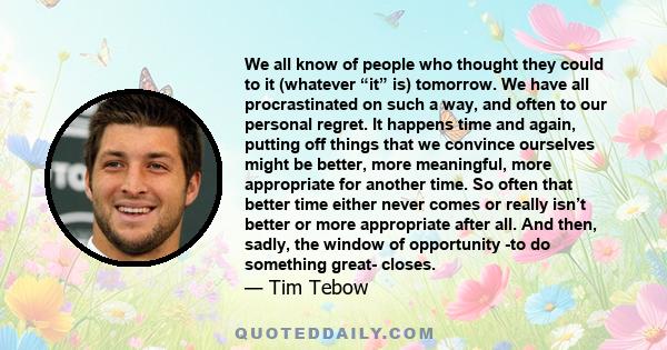 We all know of people who thought they could to it (whatever “it” is) tomorrow. We have all procrastinated on such a way, and often to our personal regret. It happens time and again, putting off things that we convince