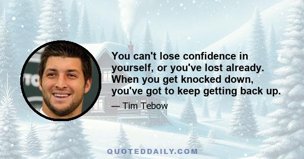 You can't lose confidence in yourself, or you've lost already. When you get knocked down, you've got to keep getting back up.