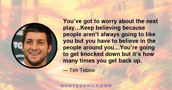 You’ve got to worry about the next play…Keep believing because people aren’t always going to like you but you have to believe in the people around you…You’re going to get knocked down but it’s how many times you get