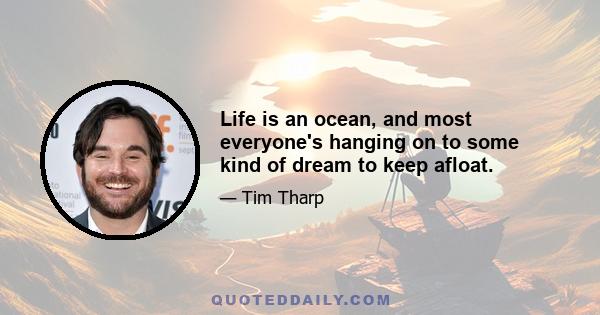 Life is an ocean, and most everyone's hanging on to some kind of dream to keep afloat.