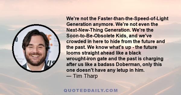 We're not the Faster-than-the-Speed-of-Light Generation anymore. We're not even the Next-New-Thing Generation. We're the Soon-to-Be-Obsolete Kids, and we've crowded in here to hide from the future and the past. We know