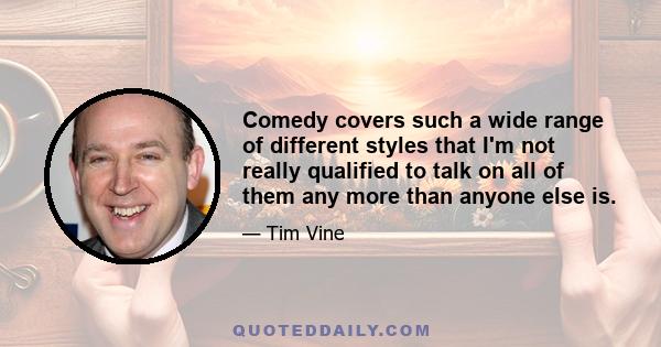 Comedy covers such a wide range of different styles that I'm not really qualified to talk on all of them any more than anyone else is.