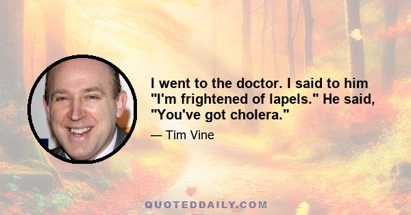 I went to the doctor. I said to him I'm frightened of lapels. He said, You've got cholera.