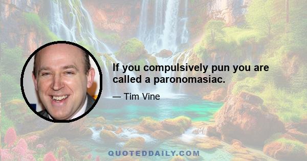 If you compulsively pun you are called a paronomasiac.