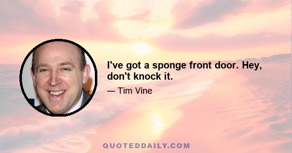 I've got a sponge front door. Hey, don't knock it.