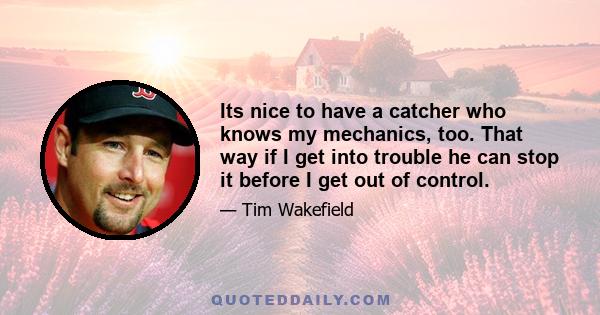 Its nice to have a catcher who knows my mechanics, too. That way if I get into trouble he can stop it before I get out of control.