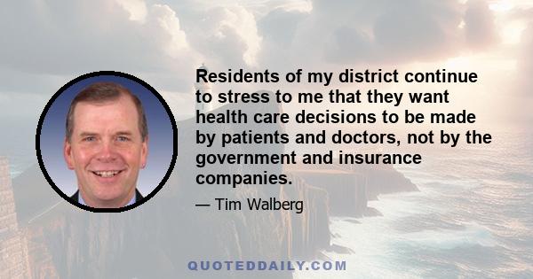 Residents of my district continue to stress to me that they want health care decisions to be made by patients and doctors, not by the government and insurance companies.