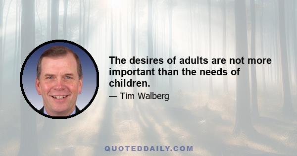 The desires of adults are not more important than the needs of children.