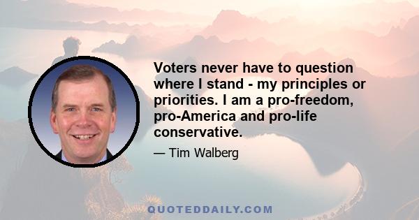 Voters never have to question where I stand - my principles or priorities. I am a pro-freedom, pro-America and pro-life conservative.