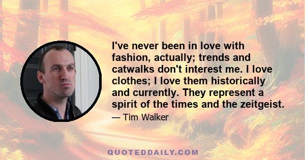 I've never been in love with fashion, actually; trends and catwalks don't interest me. I love clothes; I love them historically and currently. They represent a spirit of the times and the zeitgeist.