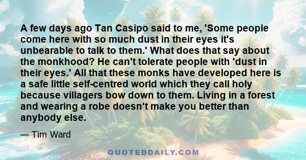 A few days ago Tan Casipo said to me, 'Some people come here with so much dust in their eyes it's unbearable to talk to them.' What does that say about the monkhood? He can't tolerate people with 'dust in their eyes.'