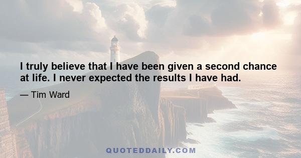 I truly believe that I have been given a second chance at life. I never expected the results I have had.