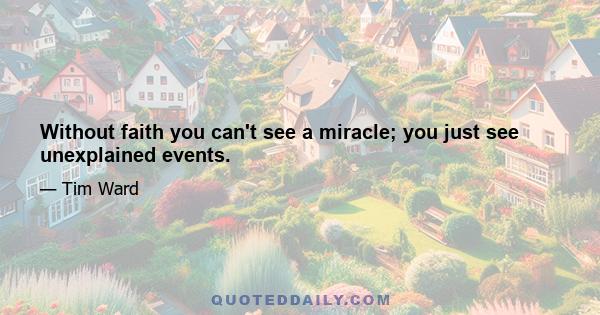 Without faith you can't see a miracle; you just see unexplained events.